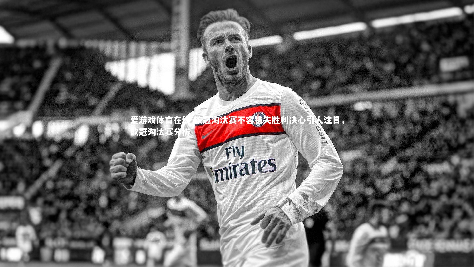 欧冠淘汰赛不容错失胜利决心引人注目,欧冠淘汰赛分析