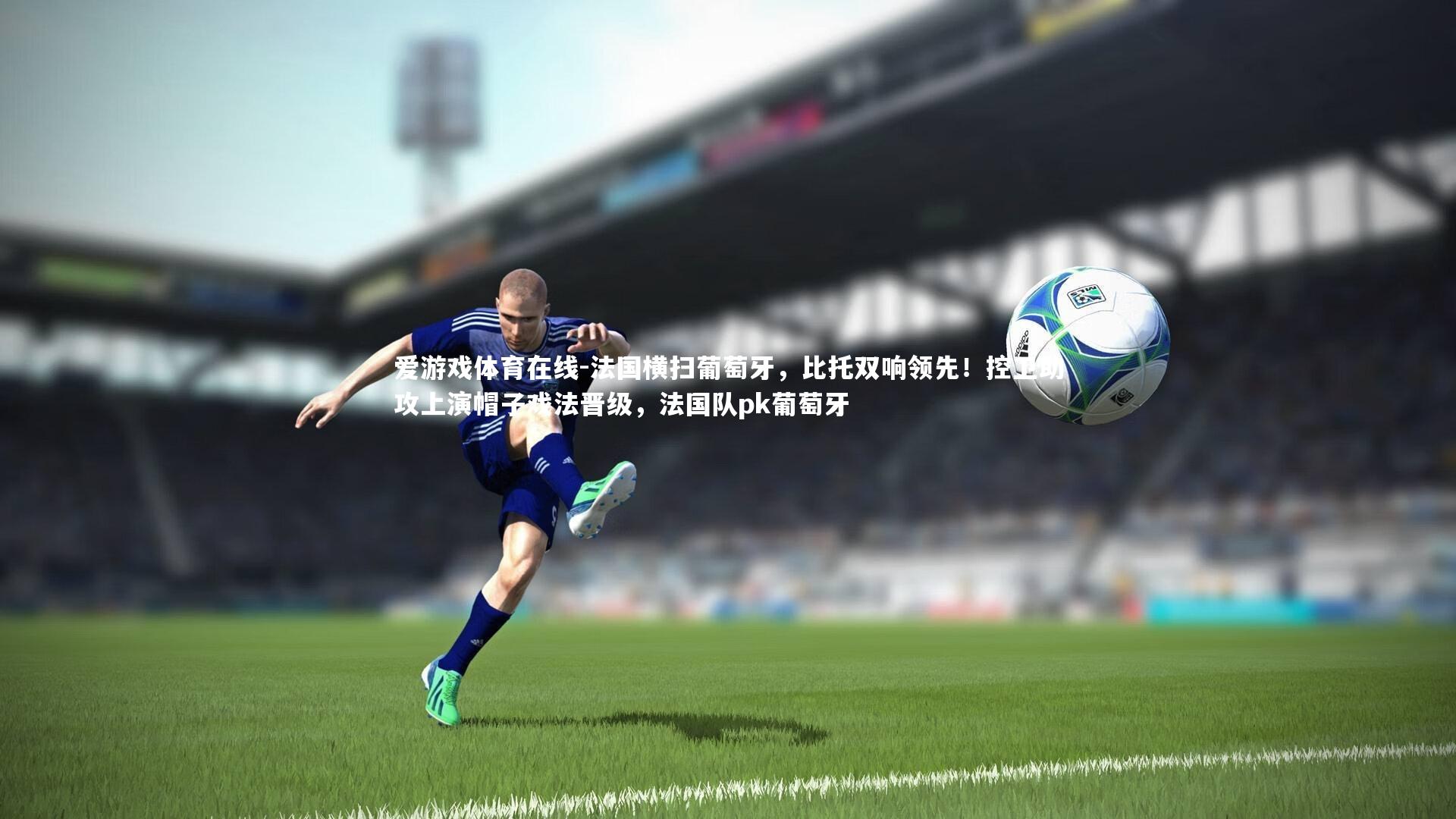 爱游戏体育在线-法国横扫葡萄牙，比托双响领先！控卫助攻上演帽子戏法晋级，法国队pk葡萄牙
