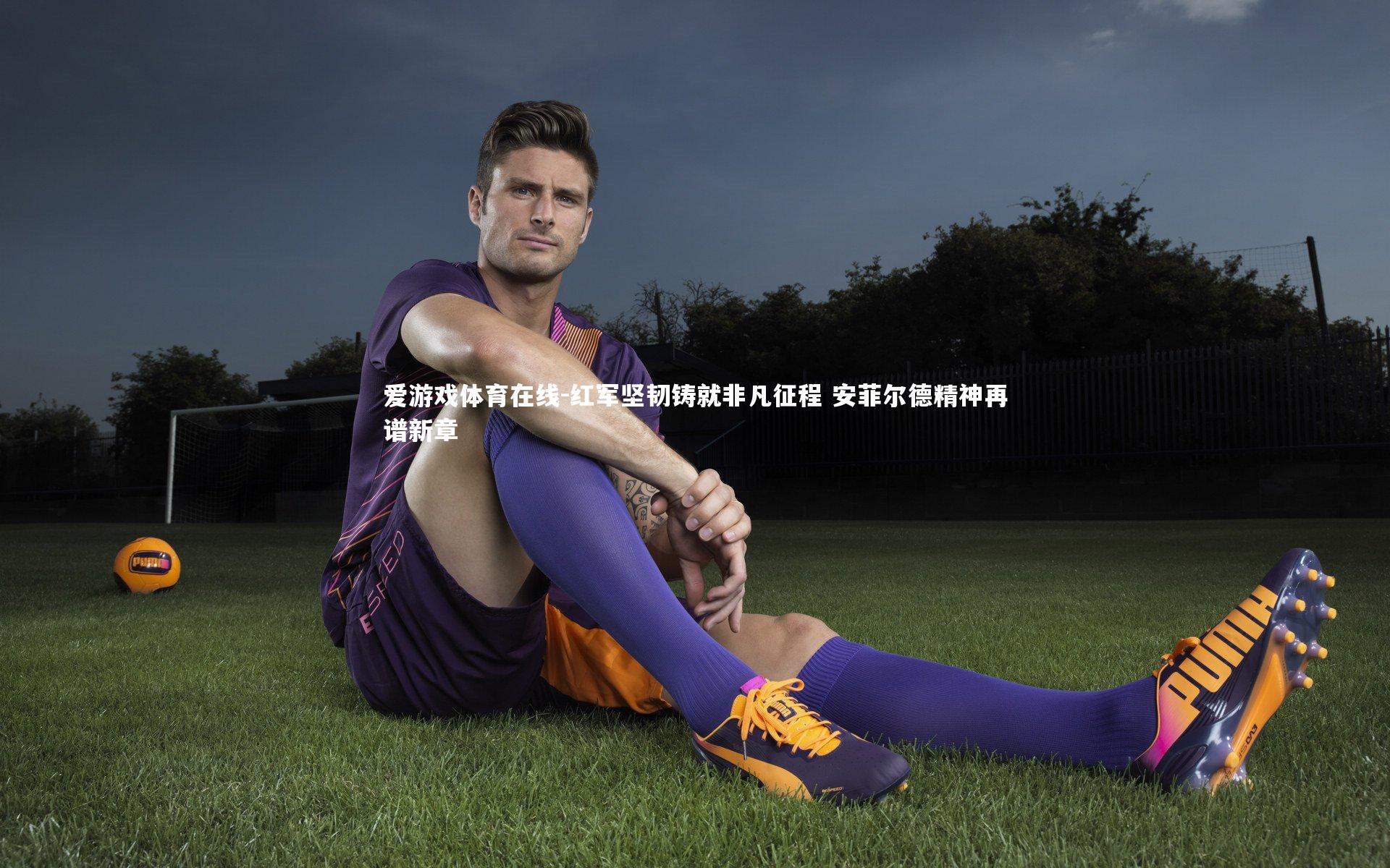 爱游戏体育在线-红军坚韧铸就非凡征程 安菲尔德精神再谱新章