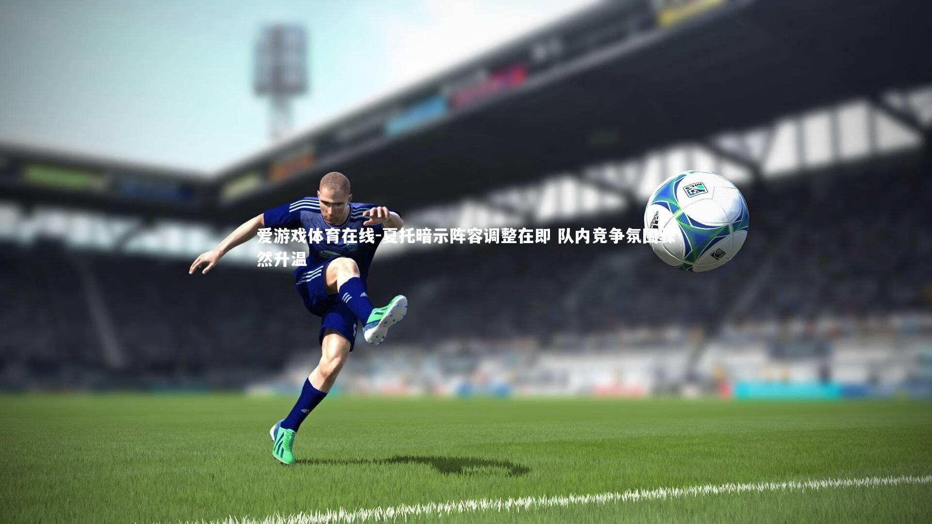 夏托暗示阵容调整在即 队内竞争氛围骤然升温