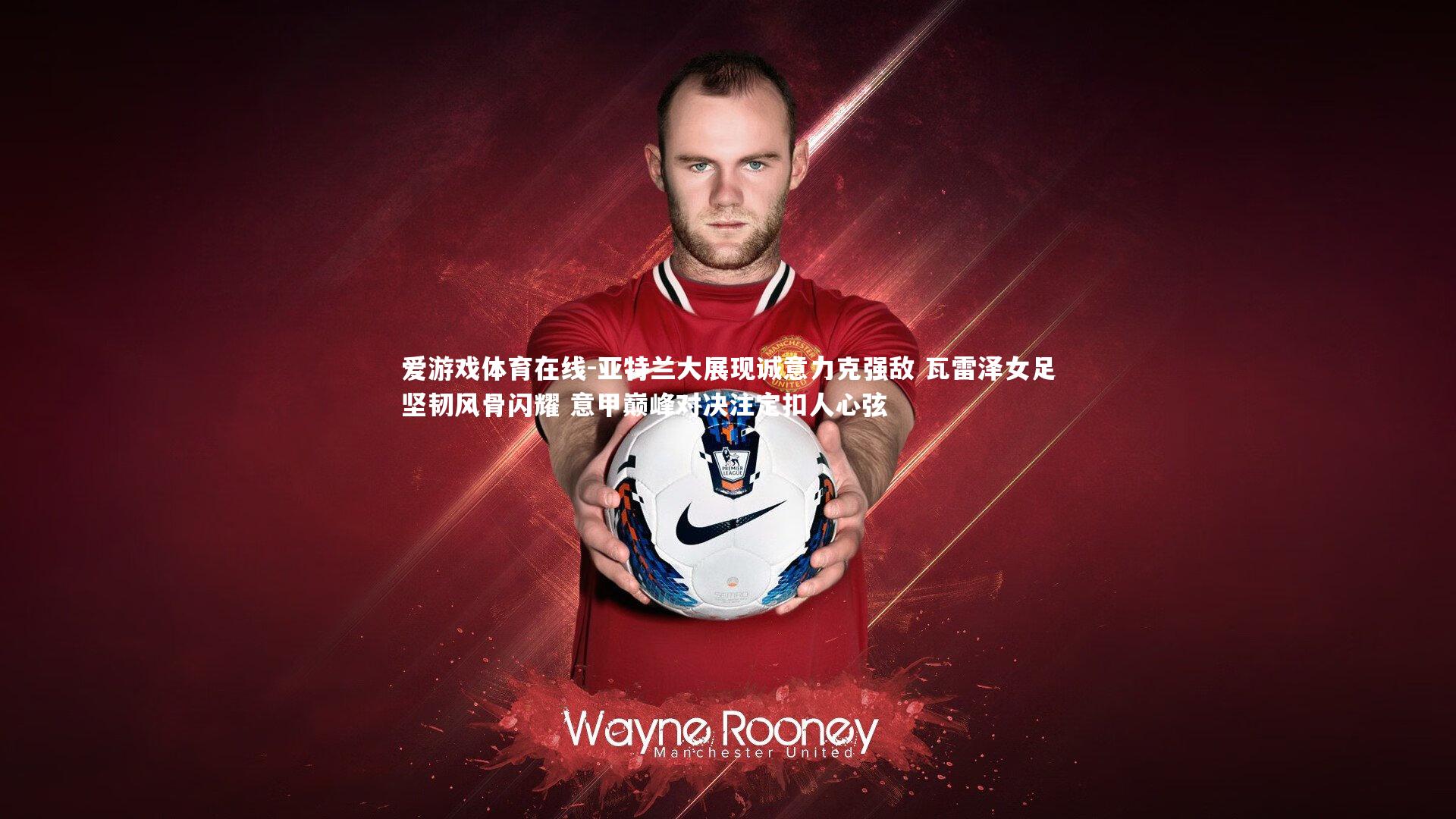 爱游戏体育在线-亚特兰大展现诚意力克强敌 瓦雷泽女足坚韧风骨闪耀 意甲巅峰对决注定扣人心弦