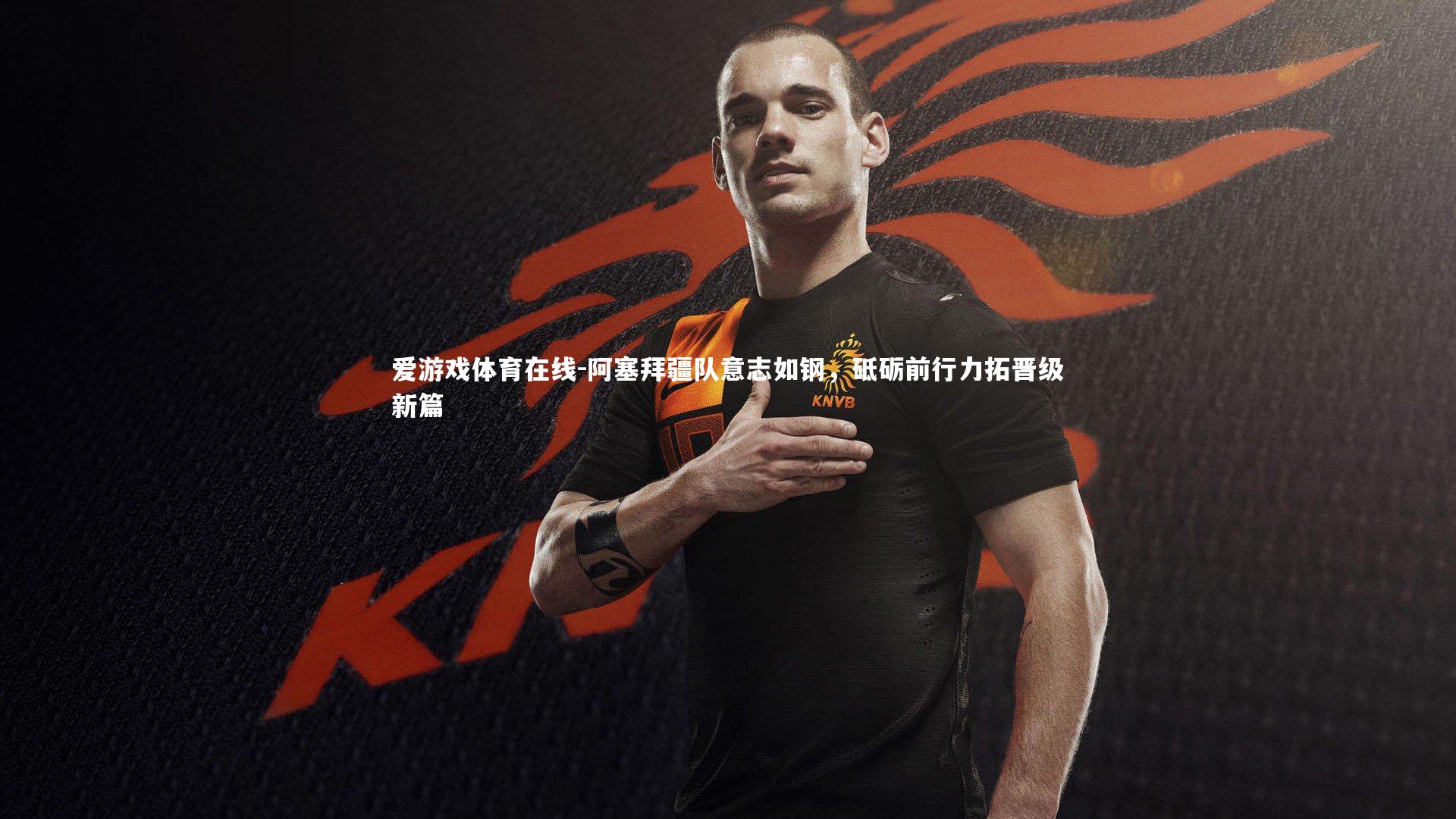 阿塞拜疆队意志如钢，砥砺前行力拓晋级新篇