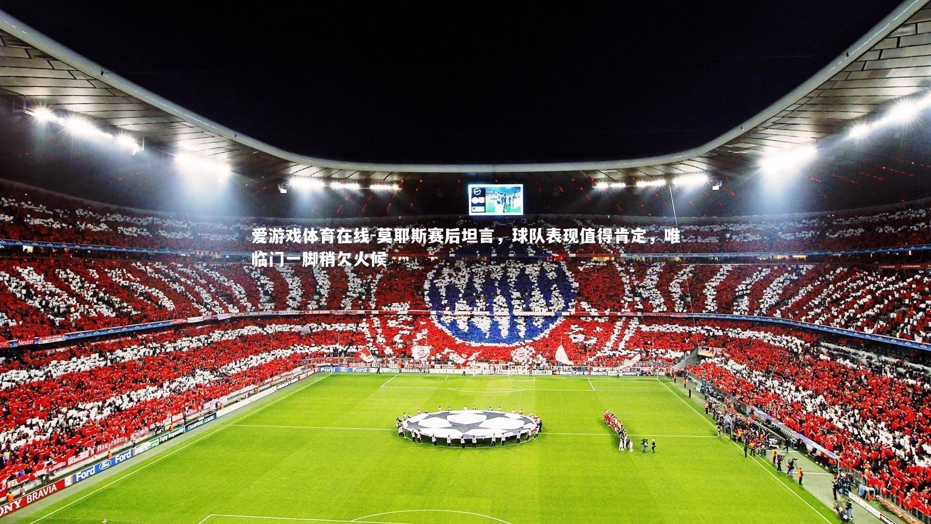 爱游戏体育在线-莫耶斯赛后坦言，球队表现值得肯定，唯临门一脚稍欠火候